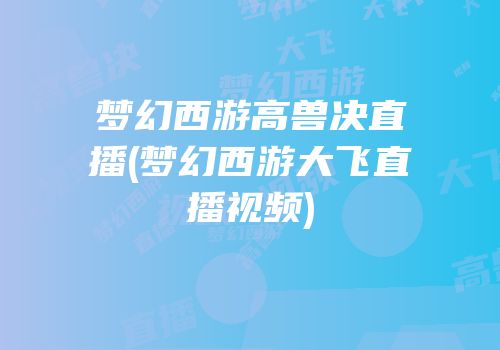 梦幻西游高兽决直播(梦幻西游大飞直播视频)