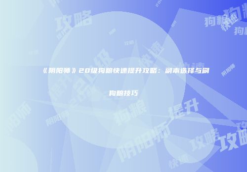 《阴阳师》20级狗粮快速提升攻略：副本选择与刷狗粮技巧