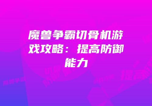 魔兽争霸切骨机游戏攻略：提高防御能力