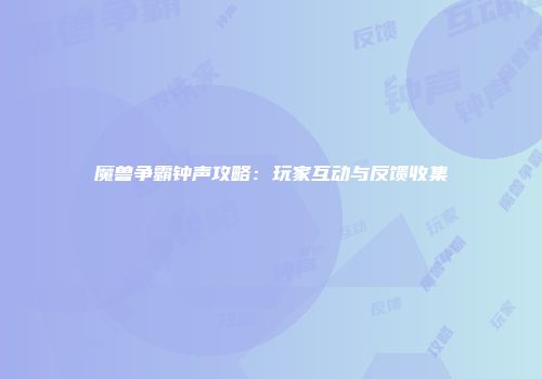 魔兽争霸钟声攻略：玩家互动与反馈收集