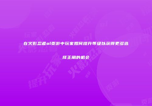 在火影忍者ol页游中玩家如何提升等级以获得更多选择主角的机会