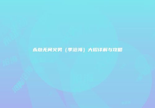 永劫无间火男（季沧海）大招详解与攻略
