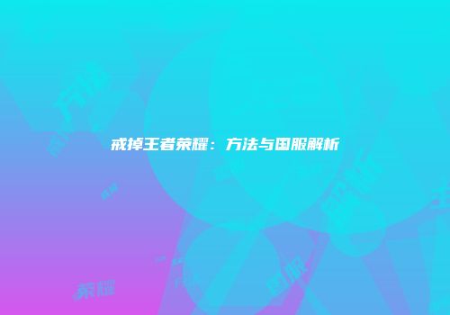 戒掉王者荣耀：方法与国服解析