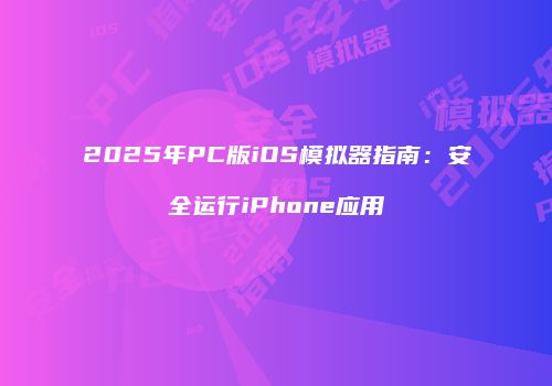 2025年PC版iOS模拟器指南：安全运行iPhone应用