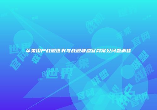 苹果用户战舰世界与战舰联盟官网常见问题解答