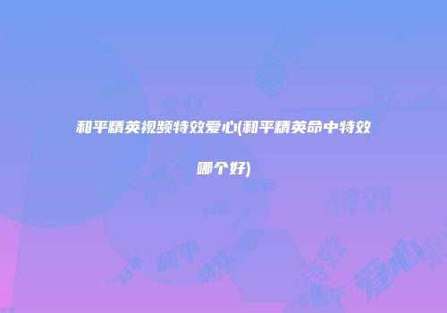 和平精英视频特效爱心(和平精英命中特效哪个好)