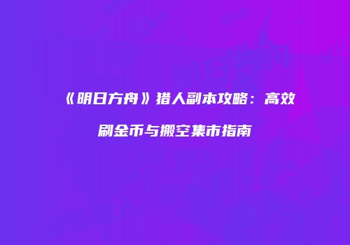 《明日方舟》猎人副本攻略：高效刷金币与搬空集市指南