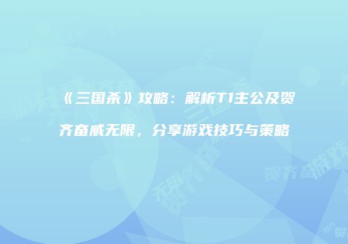 《三国杀》攻略：解析T1主公及贺齐奋威无限，分享游戏技巧与策略