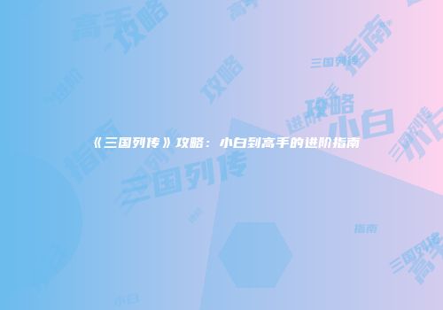 《三国列传》攻略：小白到高手的进阶指南