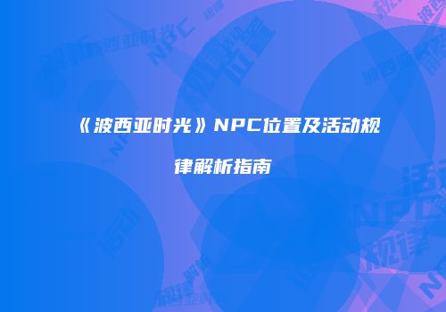 《波西亚时光》NPC位置及活动规律解析指南