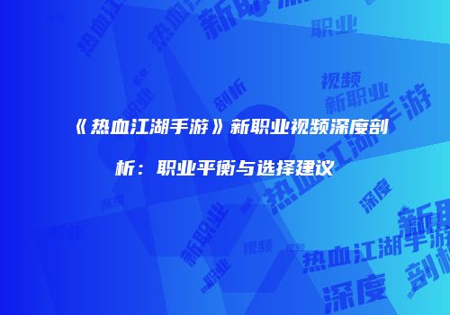 《热血江湖手游》新职业视频深度剖析：职业平衡与选择建议