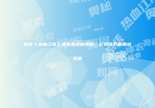 探索《热血江湖》神农系统的奥秘：它如何影响角色发展