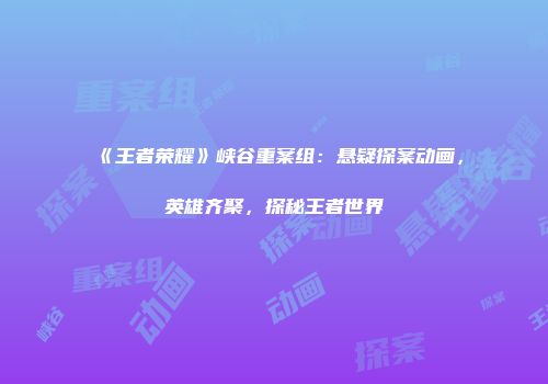 《王者荣耀》峡谷重案组：悬疑探案动画，英雄齐聚，探秘王者世界