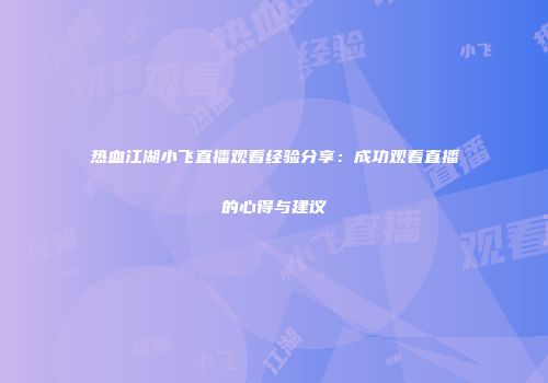 热血江湖小飞直播观看经验分享：成功观看直播的心得与建议