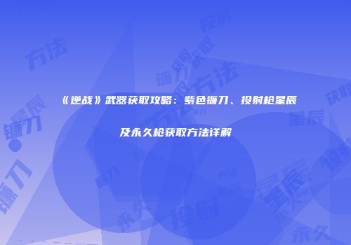 《逆战》武器获取攻略：紫色镰刀、投射枪星辰及永久枪获取方法详解