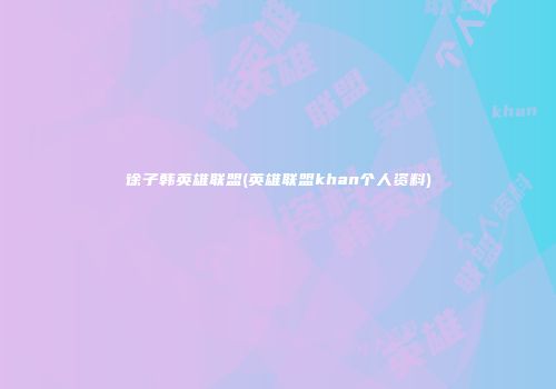 徐子韩英雄联盟(英雄联盟khan个人资料)