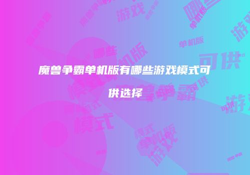 魔兽争霸单机版有哪些游戏模式可供选择