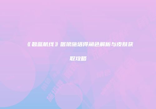 《碧蓝航线》喀琅施塔得角色解析与皮肤获取攻略