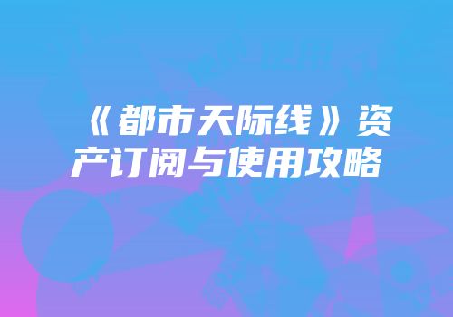 《都市天际线》资产订阅与使用攻略