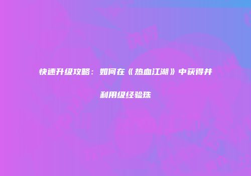 快速升级攻略:如何在《热血江湖》中获得并利用级经验珠