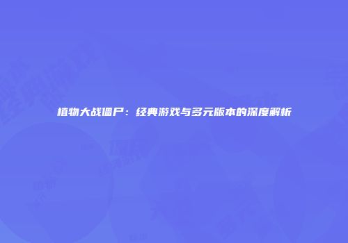 植物大战僵尸：经典游戏与多元版本的深度解析