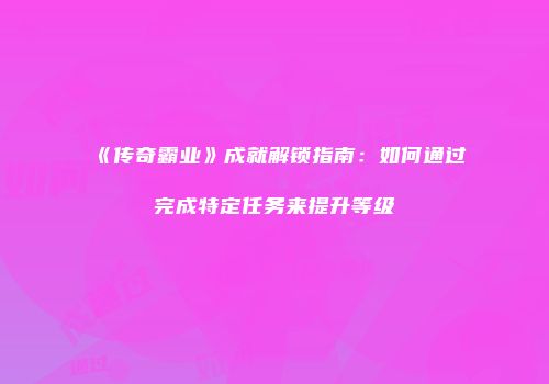《传奇霸业》成就解锁指南：如何通过完成特定任务来提升等级