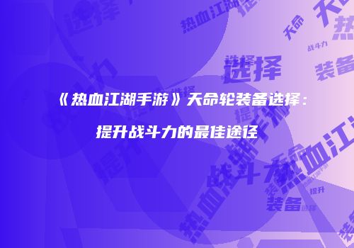 《热血江湖手游》天命轮装备选择：提升战斗力的最佳途径
