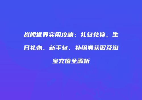 战舰世界实用攻略：礼包兑换、生日礼物、新手包、补给券获取及淘宝充值全解析