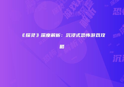 《探灵》深度解析：沉浸式恐怖游戏攻略