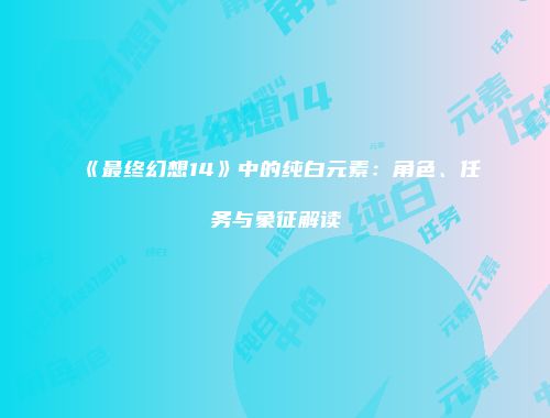 《最终幻想14》中的纯白元素：角色、任务与象征解读