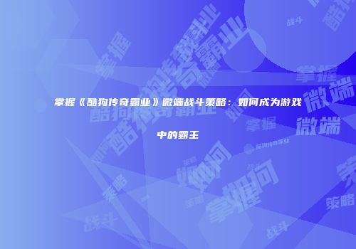 掌握《酷狗传奇霸业》微端战斗策略：如何成为游戏中的霸主