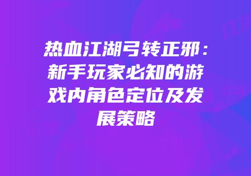热血江湖弓转正邪：新手玩家必知的游戏内角色定位及发展策略