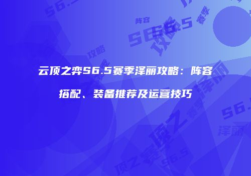 云顶之弈S6.5赛季泽丽攻略：阵容搭配、装备推荐及运营技巧