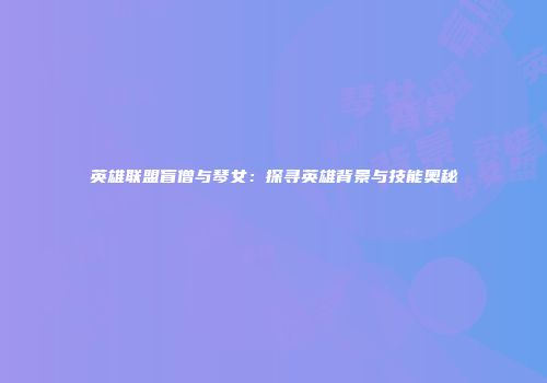 英雄联盟盲僧与琴女：探寻英雄背景与技能奥秘