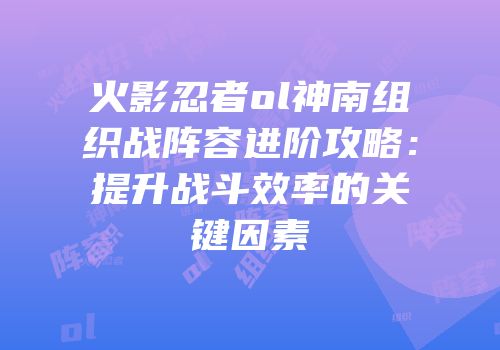 火影忍者ol神南组织战阵容进阶攻略：提升战斗效率的关键因素