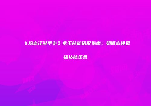 《热血江湖手游》紫玉技能搭配指南:如何构建最强技能组合