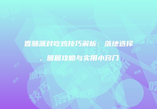 香肠派对吃鸡技巧解析：落地选择、圈圈攻略与实用小窍门