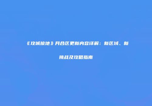 《攻城掠地》月合区更新内容详解：新区域、新挑战及攻略指南