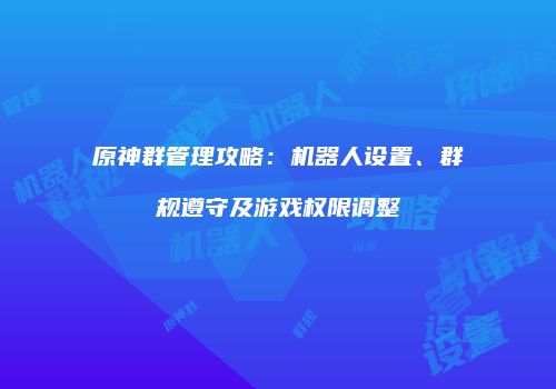 原神群管理攻略：机器人设置、群规遵守及游戏权限调整
