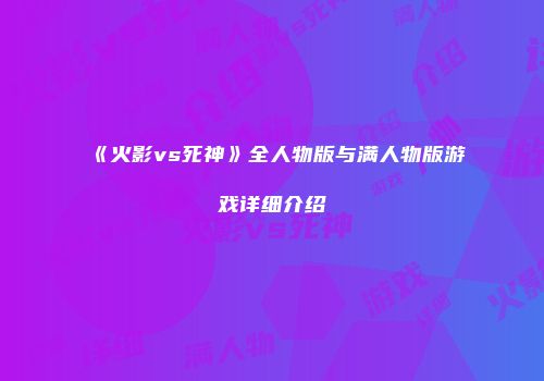 《火影vs死神》全人物版与满人物版游戏详细介绍