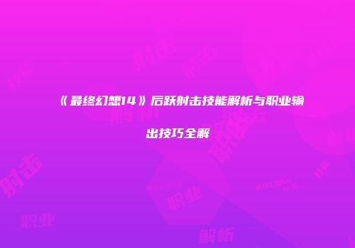 《最终幻想14》后跃射击技能解析与职业输出技巧全解