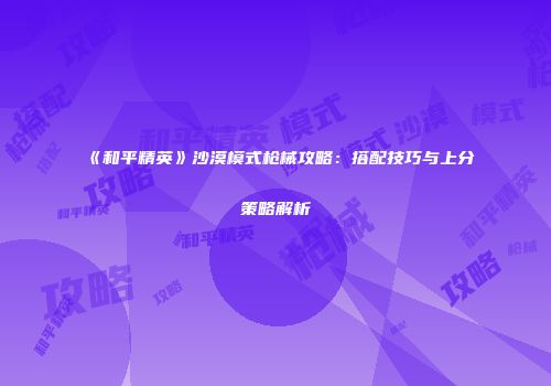 《和平精英》沙漠模式枪械攻略：搭配技巧与上分策略解析