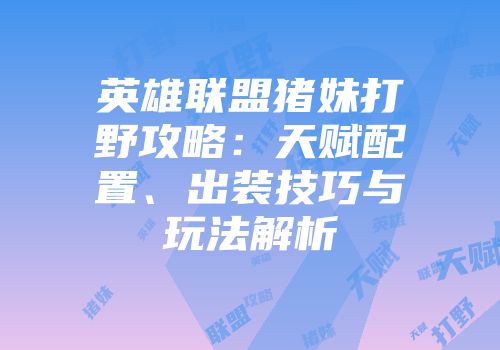 英雄联盟猪妹打野攻略：天赋配置、出装技巧与玩法解析