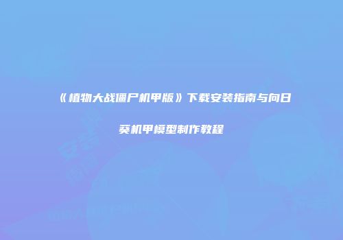 《植物大战僵尸机甲版》下载安装指南与向日葵机甲模型制作教程