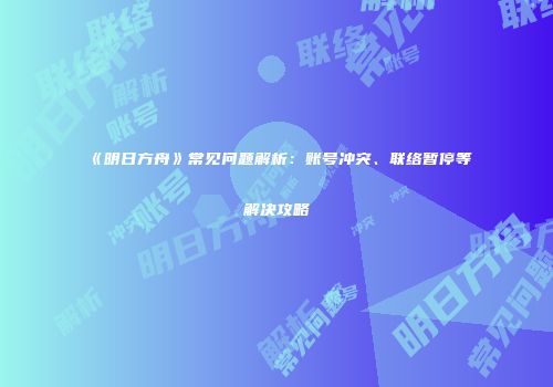 《明日方舟》常见问题解析：账号冲突、联络暂停等解决攻略