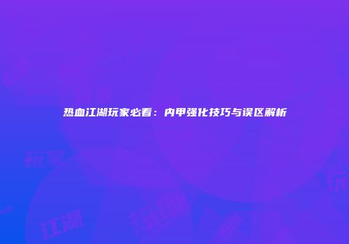 热血江湖玩家必看：内甲强化技巧与误区解析