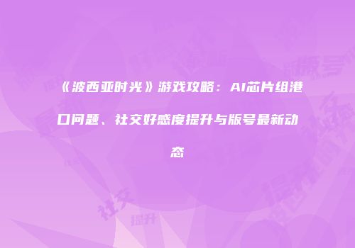 《波西亚时光》游戏攻略：AI芯片组港口问题、社交好感度提升与版号最新动态