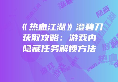 《热血江湖》澄碧刀获取攻略:游戏内隐藏任务解锁方法