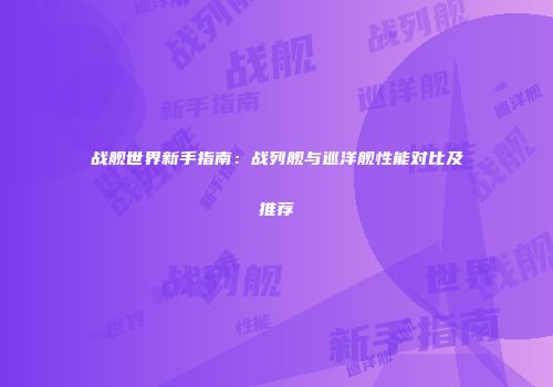 战舰世界新手指南：战列舰与巡洋舰性能对比及推荐