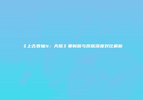 《上古卷轴5：天际》重制版与原版深度对比解析